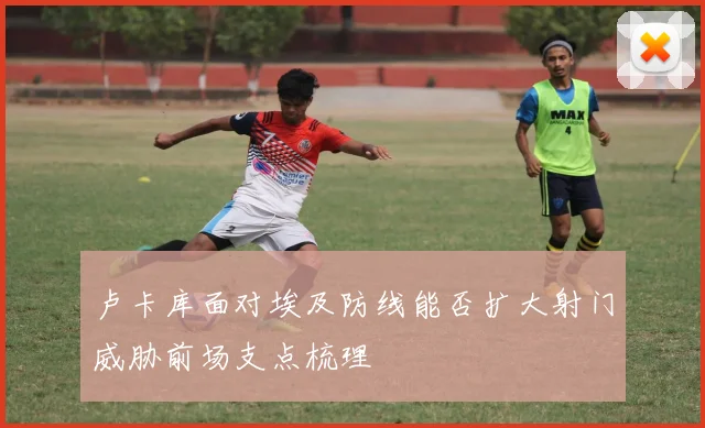 卢卡库面对埃及防线能否扩大射门威胁前场支点梳理