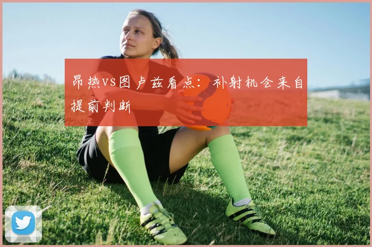 昂热vs图卢兹看点:补射机会来自提前判断