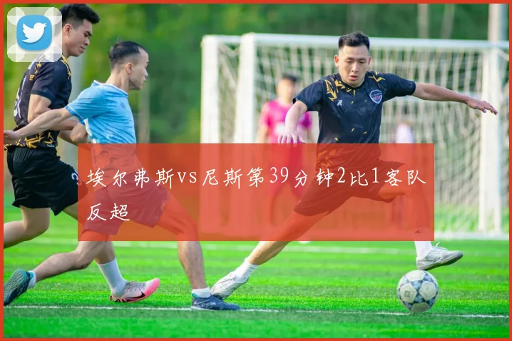 埃尔弗斯vs尼斯第39分钟2比1客队反超