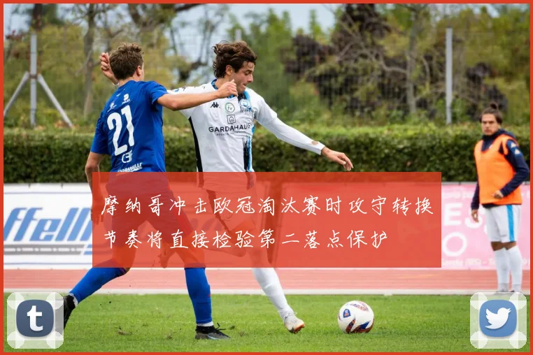 摩纳哥冲击欧冠淘汰赛时攻守转换节奏将直接检验第二落点保护