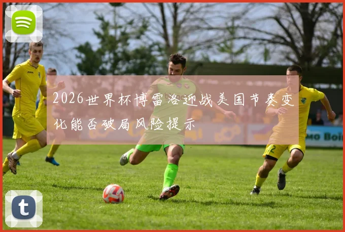 2026世界杯博雷洛迎战美国节奏变化能否破局风险提示