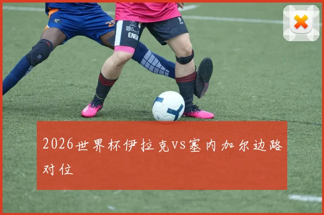 2026世界杯伊拉克vs塞内加尔边路对位