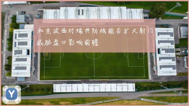 加克波面对瑞典防线能否扩大射门威胁盘口影响前瞻