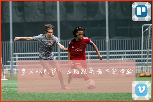 皇马vs巴萨：后防默契面临新考验