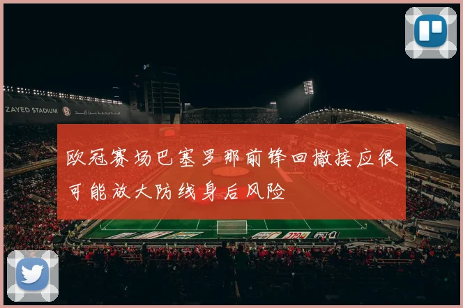 欧冠赛场巴塞罗那前锋回撤接应很可能放大防线身后风险