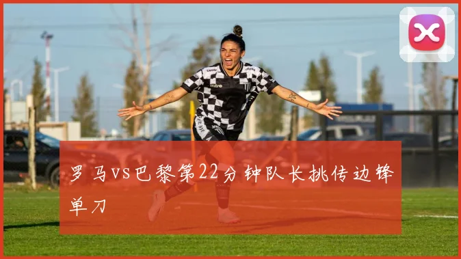 罗马vs巴黎第22分钟队长挑传边锋单刀