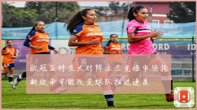 欧冠亚特兰大对阵法兰克福中场抢断效率可能改变球队推进速度