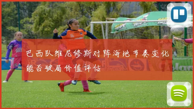 巴西队维尼修斯对阵海地节奏变化能否破局价值评估