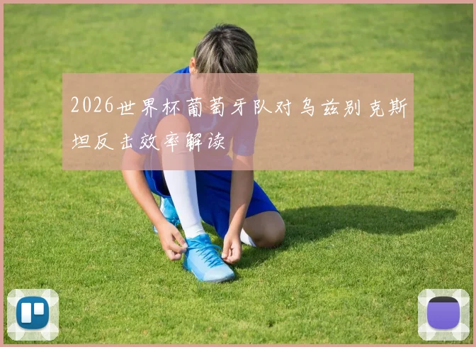 2026世界杯葡萄牙队对乌兹别克斯坦反击效率解读