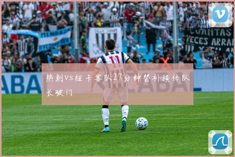 热刺vs纽卡客队27分钟替补横传队长破门