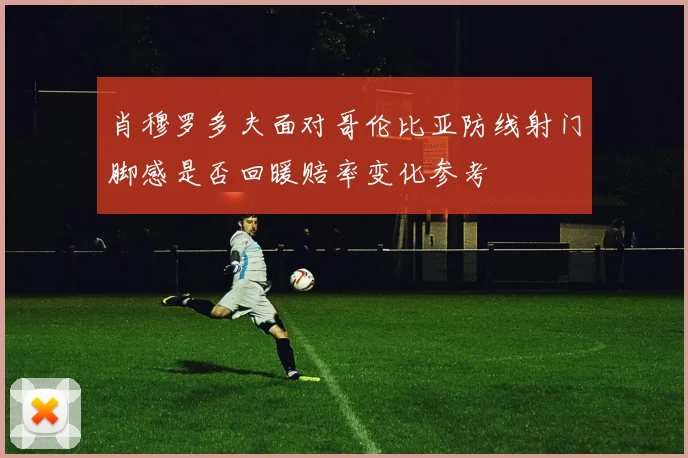 肖穆罗多夫面对哥伦比亚防线射门脚感是否回暖赔率变化参考
