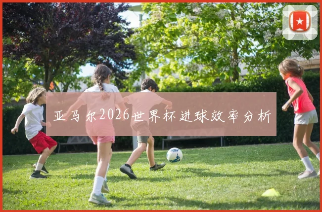 亚马尔2026世界杯进球效率分析
