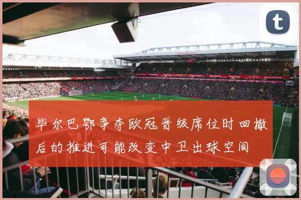 毕尔巴鄂争夺欧冠晋级席位时回撤后的推进可能改变中卫出球空间