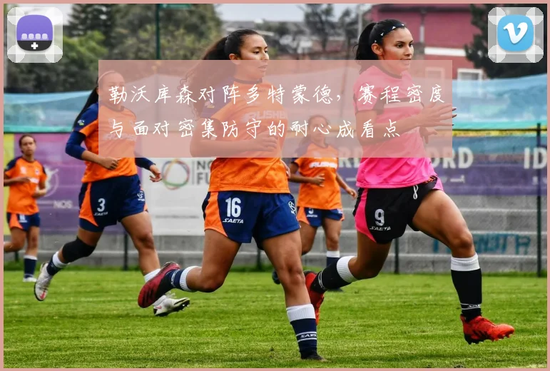 勒沃库森对阵多特蒙德，赛程密度与面对密集防守的耐心成看点