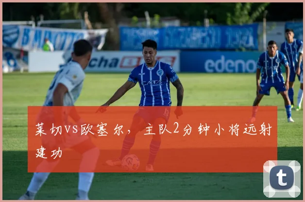 莱切vs欧塞尔，主队2分钟小将远射建功