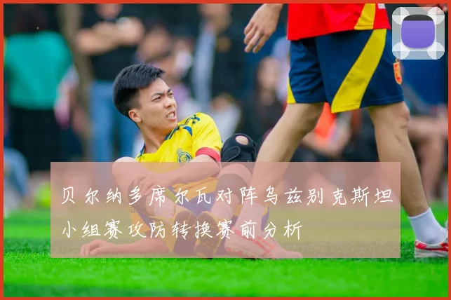 贝尔纳多席尔瓦对阵乌兹别克斯坦小组赛攻防转换赛前分析
