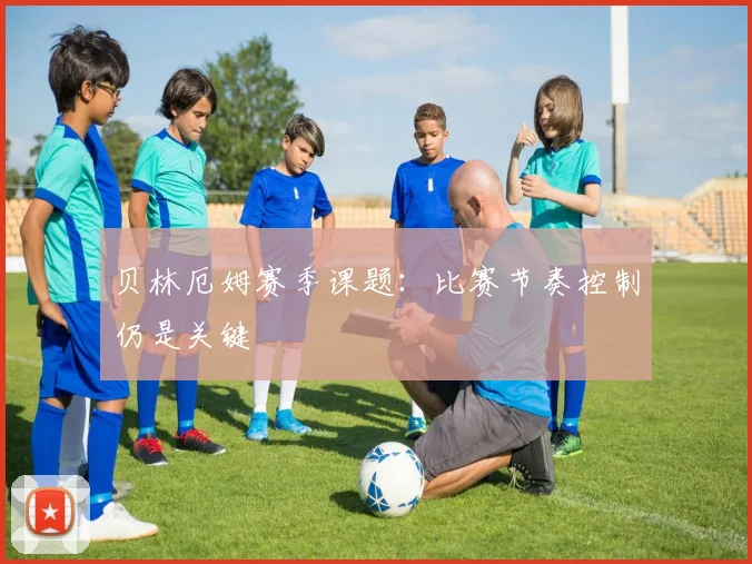 贝林厄姆赛季课题:比赛节奏控制仍是关键