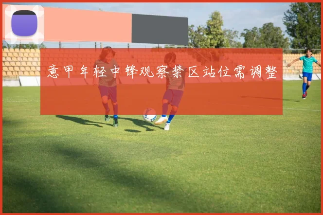 意甲年轻中锋观察禁区站位需调整